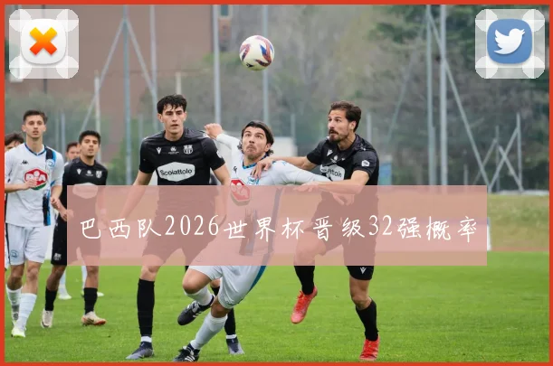 巴西队2026世界杯晋级32强概率