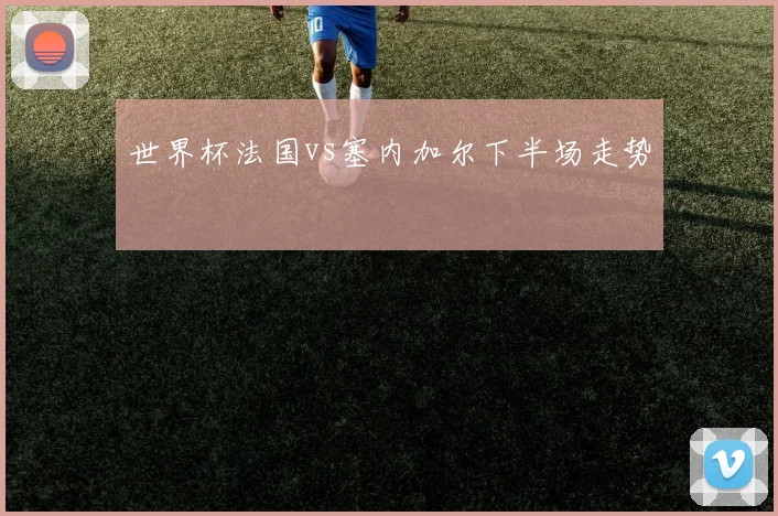 世界杯法国vs塞内加尔下半场走势