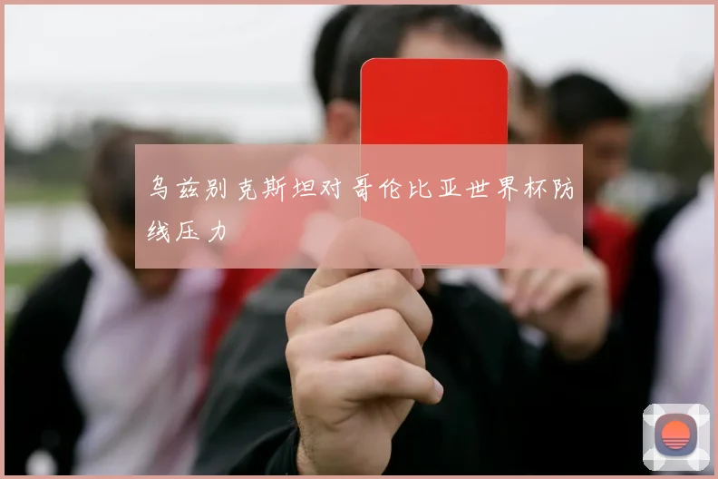 乌兹别克斯坦对哥伦比亚世界杯防线压力