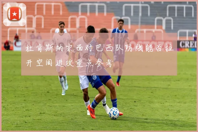杜肯斯纳宗面对巴西队防线能否拉开空间进攻重点参考