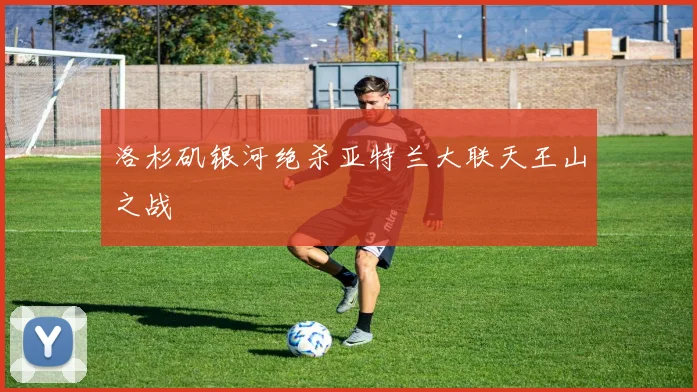 洛杉矶银河绝杀亚特兰大联天王山之战
