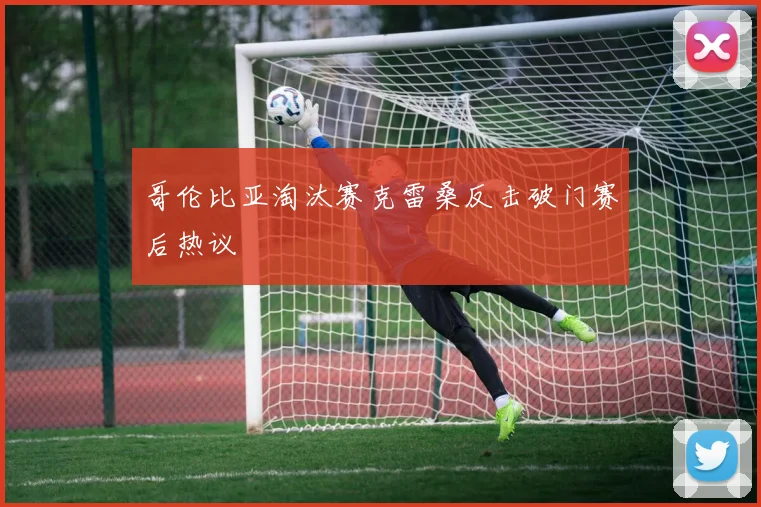 哥伦比亚淘汰赛克雷桑反击破门赛后热议