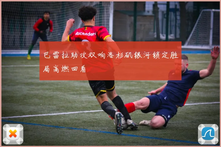 巴雷拉助攻双响洛杉矶银河锁定胜局高燃回看