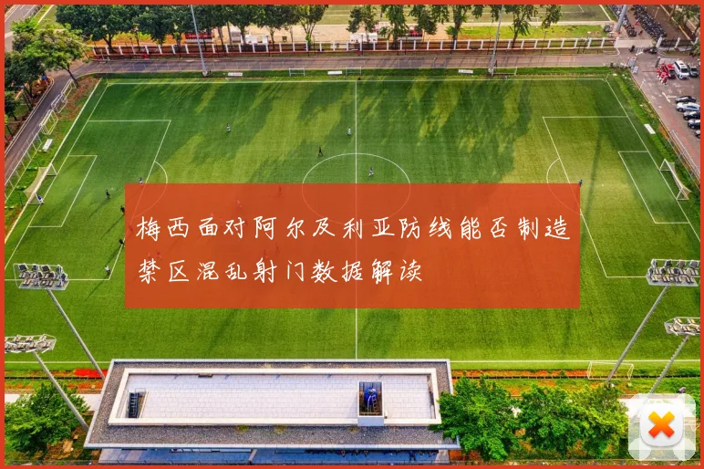 梅西面对阿尔及利亚防线能否制造禁区混乱射门数据解读
