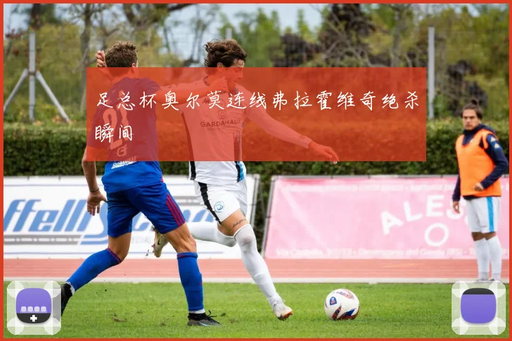 足总杯奥尔莫连线弗拉霍维奇绝杀瞬间