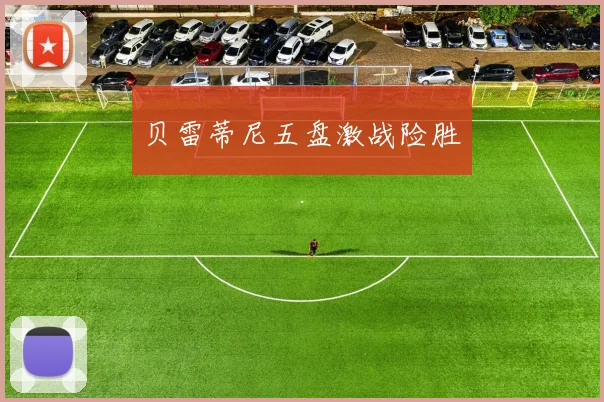 贝雷蒂尼五盘激战险胜