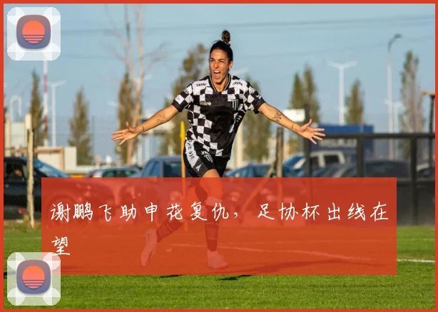 谢鹏飞助申花复仇，足协杯出线在望