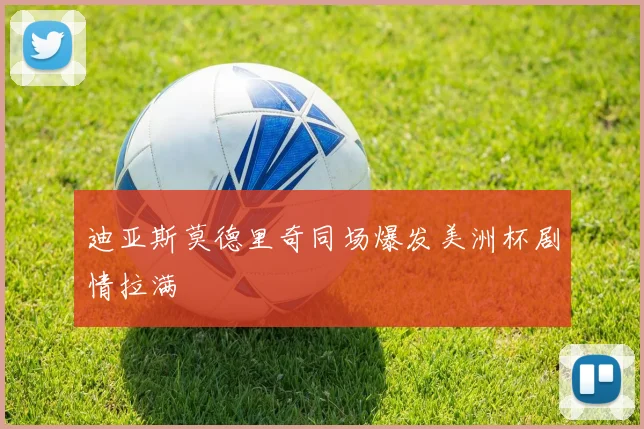 迪亚斯莫德里奇同场爆发美洲杯剧情拉满
