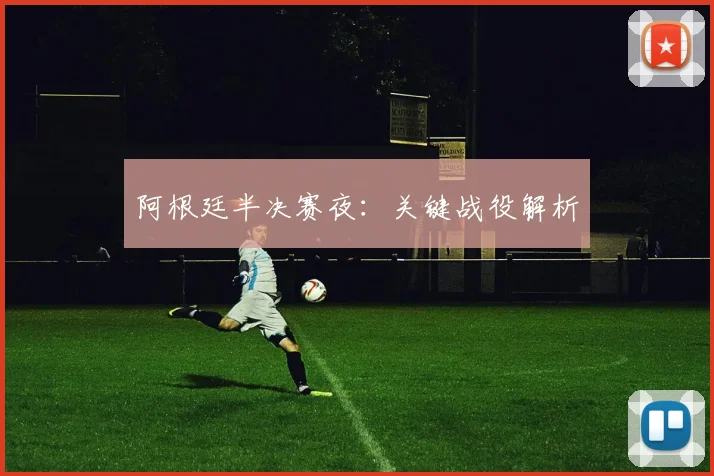阿根廷半决赛夜：关键战役解析