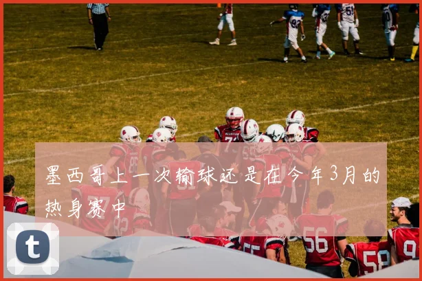 墨西哥上一次输球还是在今年3月的热身赛中