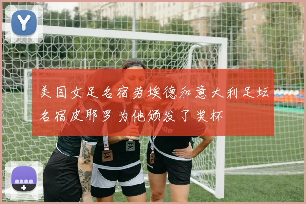 美国女足名宿劳埃德和意大利足坛名宿皮耶罗为他颁发了奖杯