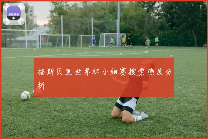 福斯贝里世界杯小组赛搜索热度分析