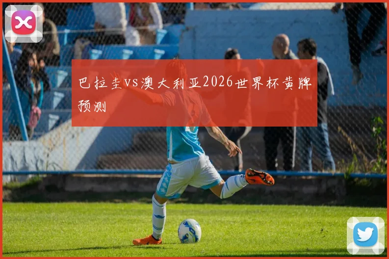 巴拉圭vs澳大利亚2026世界杯黄牌预测