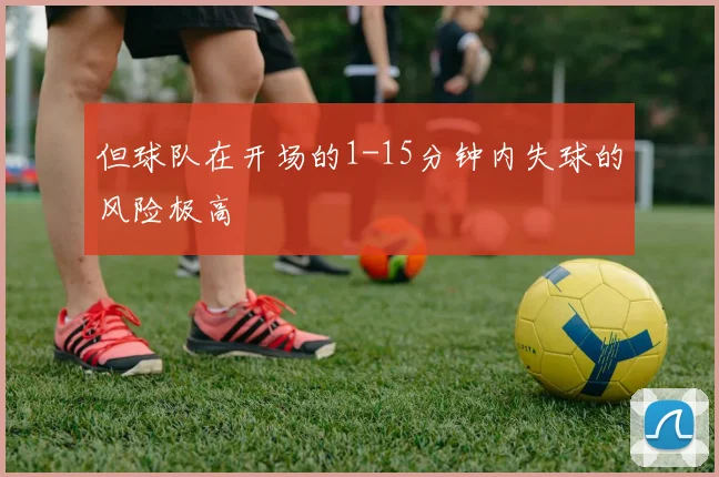但球队在开场的1-15分钟内失球的风险极高