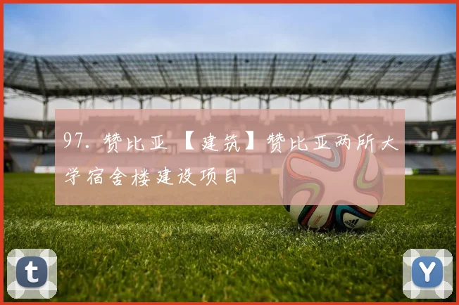 97. 赞比亚 【建筑】赞比亚两所大学宿舍楼建设项目