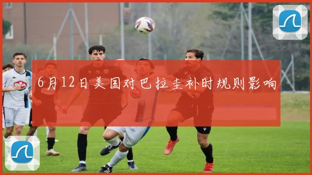 6月12日美国对巴拉圭补时规则影响