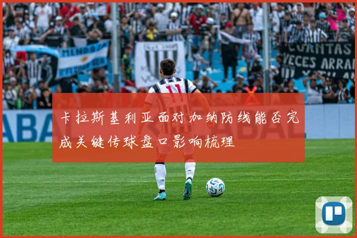 卡拉斯基利亚面对加纳防线能否完成关键传球盘口影响梳理