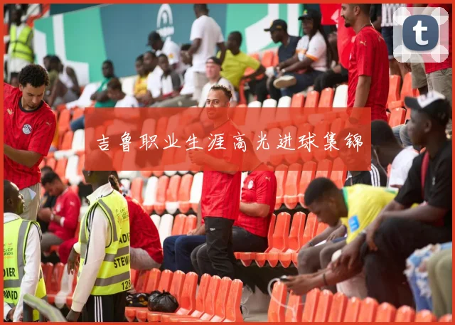 吉鲁职业生涯高光进球集锦