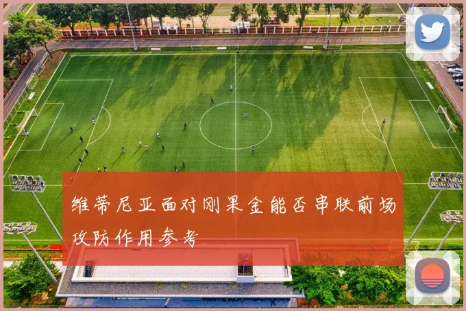 维蒂尼亚面对刚果金能否串联前场攻防作用参考