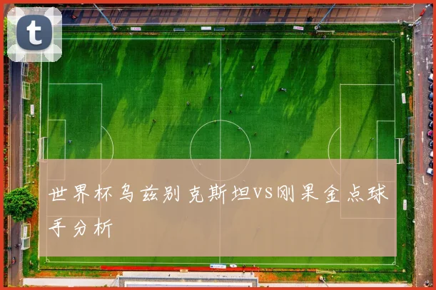世界杯乌兹别克斯坦vs刚果金点球手分析