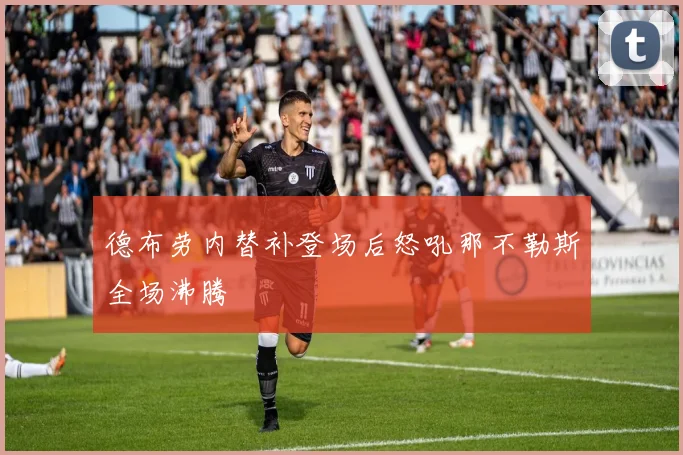 德布劳内替补登场后怒吼那不勒斯全场沸腾
