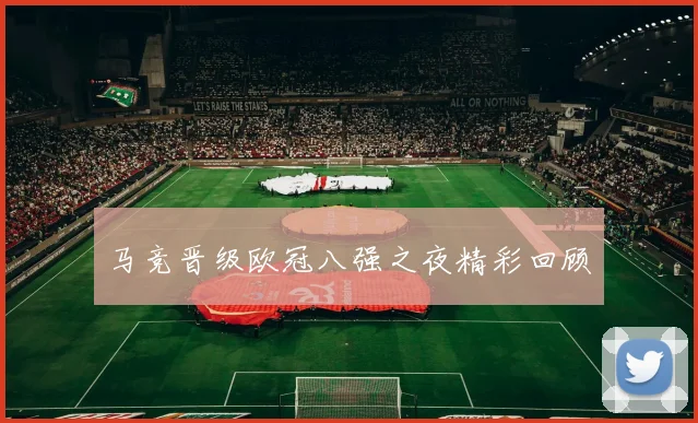 马竞晋级欧冠八强之夜精彩回顾