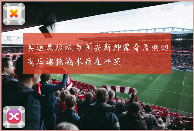 其速度短板与国安新帅蒙哥马利的高压逼抢战术存在冲突