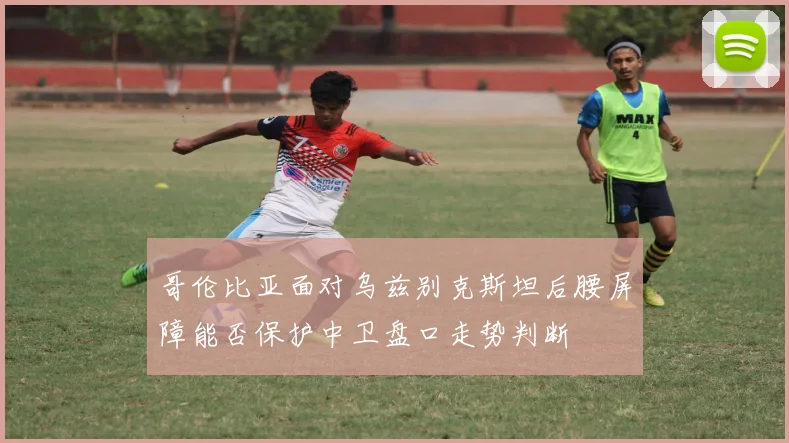 哥伦比亚面对乌兹别克斯坦后腰屏障能否保护中卫盘口走势判断