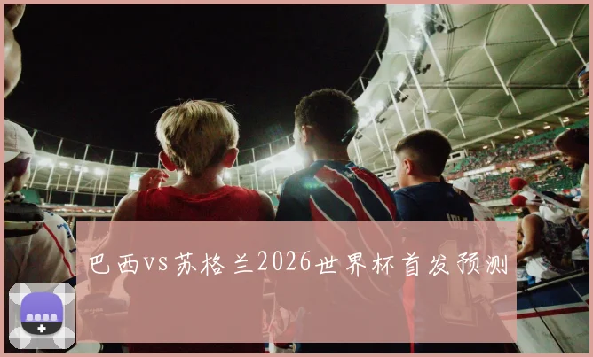 巴西vs苏格兰2026世界杯首发预测