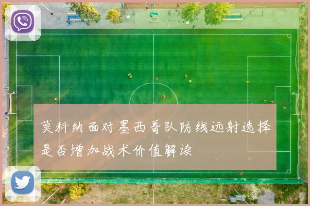 莫科纳面对墨西哥队防线远射选择是否增加战术价值解读