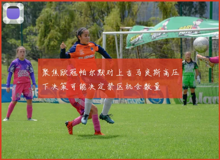 聚焦欧冠帕尔默对上吉马良斯高压下决策可能决定禁区机会数量