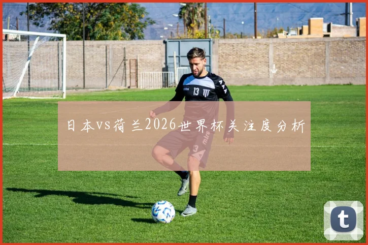 日本vs荷兰2026世界杯关注度分析