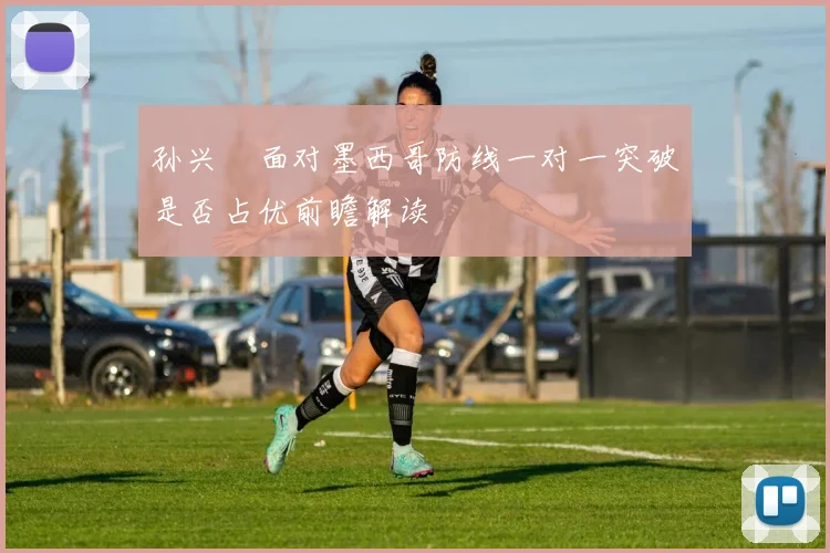 孙兴慜面对墨西哥防线一对一突破是否占优前瞻解读