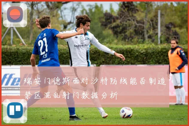 瑞安门德斯面对沙特防线能否制造禁区混乱射门数据分析