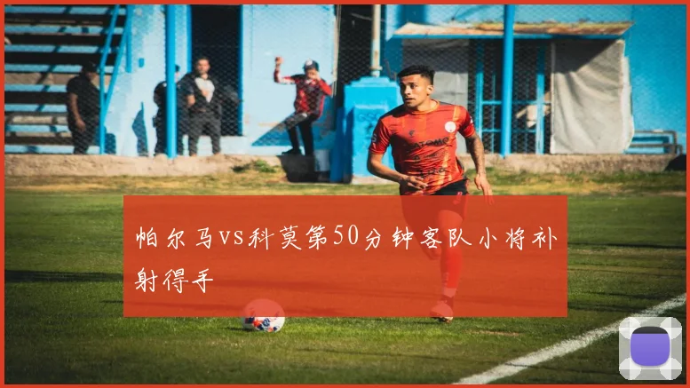 帕尔马vs科莫第50分钟客队小将补射得手