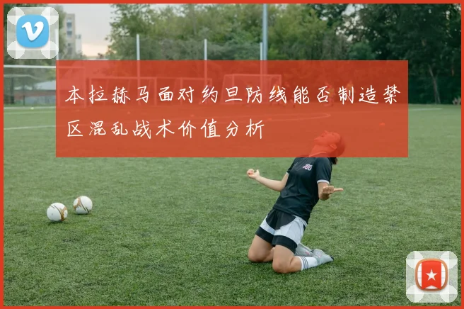 本拉赫马面对约旦防线能否制造禁区混乱战术价值分析