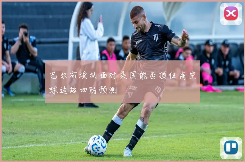 巴尔布埃纳面对美国能否顶住高空球边路回防预测