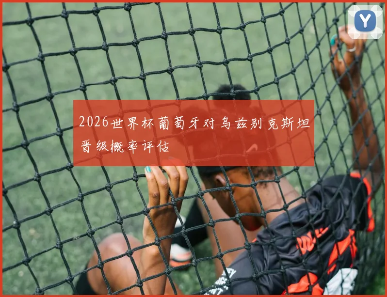 2026世界杯葡萄牙对乌兹别克斯坦晋级概率评估