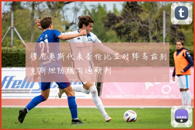 穆尼奥斯代表哥伦比亚对阵乌兹别克斯坦防线沟通研判