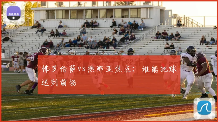 佛罗伦萨vs热那亚焦点：谁能把球送到前场