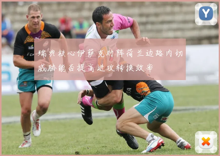 瑞典核心伊萨克对阵荷兰边路内切威胁能否提高进攻转换效率