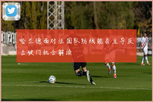 哈兰德面对法国队防线能否主导反击破门机会解读