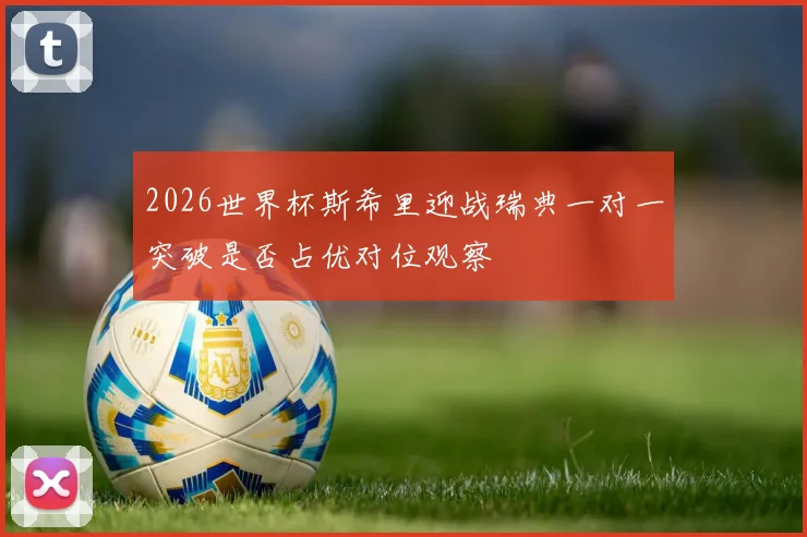 2026世界杯斯希里迎战瑞典一对一突破是否占优对位观察