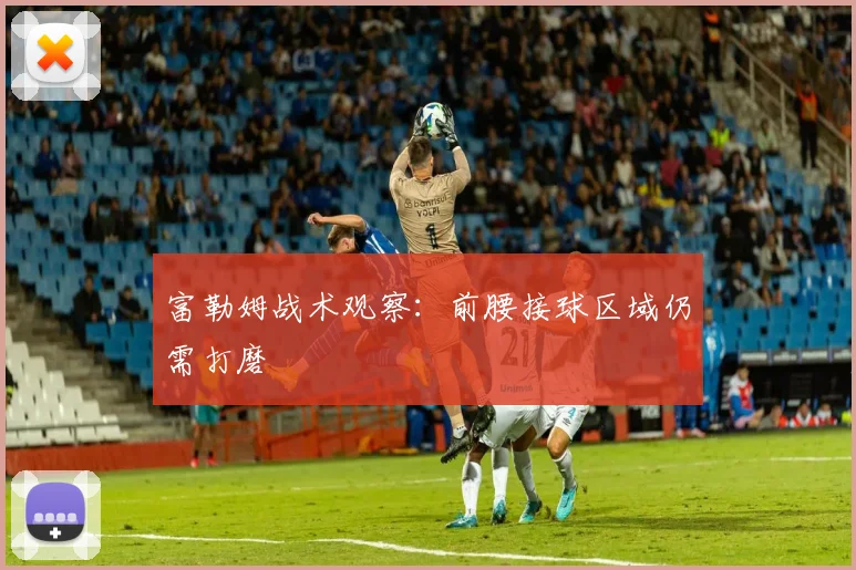富勒姆战术观察：前腰接球区域仍需打磨