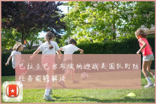 巴拉圭巴尔布埃纳迎战美国队盯防任务前瞻解读