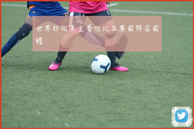 世界杯刚果金哥伦比亚赛前阵容前瞻