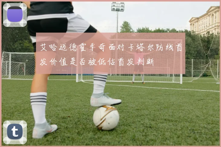 艾哈迈德霍季奇面对卡塔尔防线首发价值是否被低估首发判断