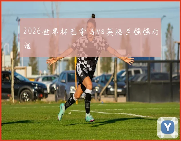 2026世界杯巴拿马vs英格兰强强对话