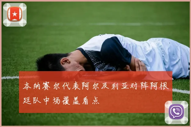 本纳赛尔代表阿尔及利亚对阵阿根廷队中场覆盖看点