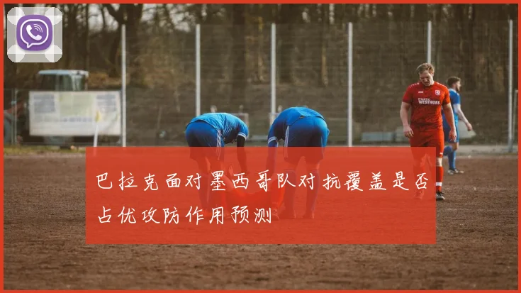 巴拉克面对墨西哥队对抗覆盖是否占优攻防作用预测